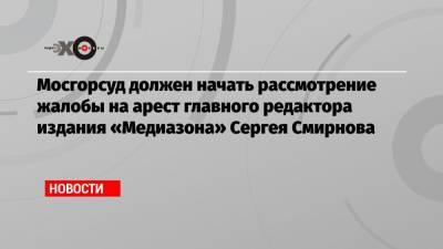 Мосгорсуд должен начать рассмотрение жалобы на арест главного редактора издания «Медиазона» Сергея Смирнова