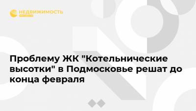 Проблему ЖК "Котельнические высотки" в Подмосковье решат до конца февраля