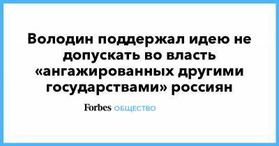 Володин поддержал идею не допускать во власть «ангажированных другими государствами» россиян
