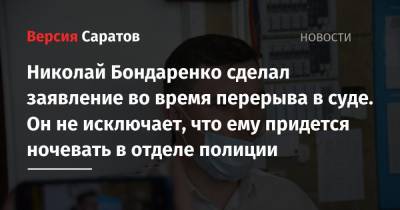 Николай Бондаренко сделал заявление во время перерыва в суде. Он не исключает, что ему придется ночевать в отделе полиции