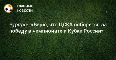 Эджуке: «Верю, что ЦСКА поборется за победу в чемпионате и Кубке России»