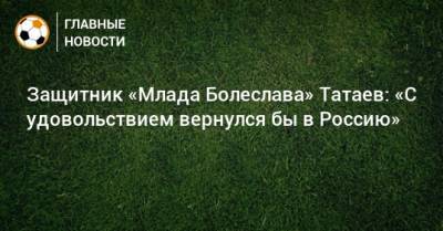 Защитник «Млада Болеслава» Татаев: «С удовольствием вернулся бы в Россию»