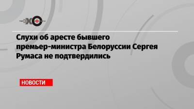 Слухи об аресте бывшего премьер-министра Белоруссии Сергея Румаса не подтвердились