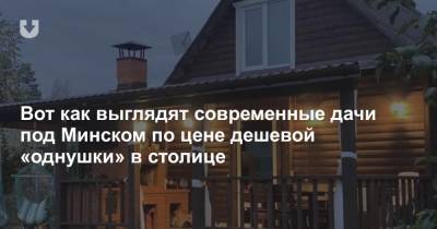 Вот как выглядят современные дачи под Минском по цене дешевой «однушки» в столице