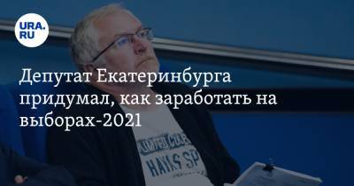 Депутат Екатеринбурга придумал, как заработать на выборах-2021