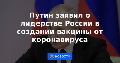 Путин заявил о лидерстве России в создании вакцины от коронавируса
