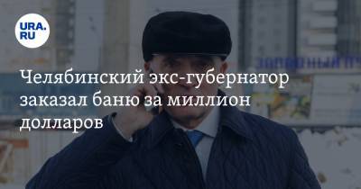 Челябинский экс-губернатор заказал баню за миллион долларов