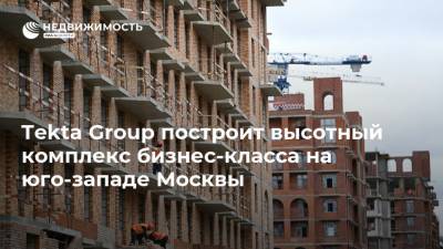 Tekta Group построит высотный комплекс бизнес-класса на юго-западе Москвы
