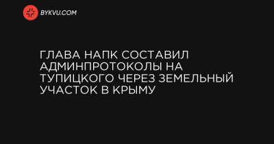 Глава НАПК составил админпротоколы на Тупицкого через земельный участок в Крыму