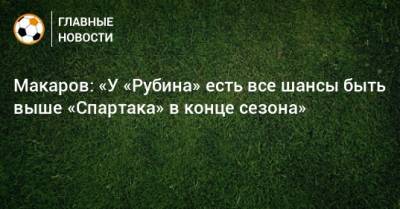 Макаров: «У «Рубина» есть все шансы быть выше «Спартака» в конце сезона»