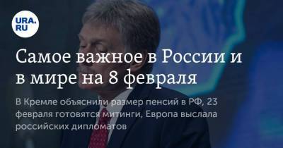 Самое важное в России и в мире на 8 февраля. В Кремле объяснили размер пенсий в РФ, 23 февраля готовятся митинги, Европа выслала российских дипломатов