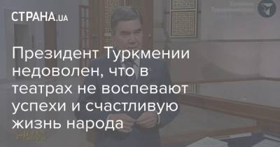 Президент Туркмении недоволен, что в театрах не воспевают успехи и счастливую жизнь народа