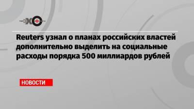Reuters узнал о планах российских властей дополнительно выделить на социальные расходы порядка 500 миллиардов рублей