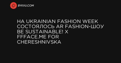 На Ukrainian Fashion Week состоялось AR fashion-шоу BE SUSTAINABLE! x FFFACE.ME FOR CHERESHNIVSKA