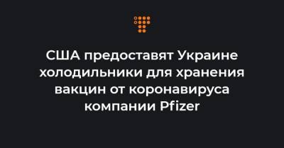 США предоставят Украине холодильники для хранения вакцин от коронавируса компании Pfizer