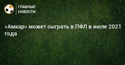 «Амкар» может сыграть в ПФЛ в июле 2021 года