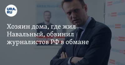 Хозяин дома, где жил Навальный, обвинил журналистов РФ в обмане