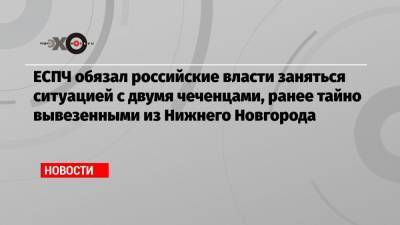 ЕСПЧ обязал российские власти заняться ситуацией с двумя чеченцами, ранее тайно вывезенными из Нижнего Новгорода