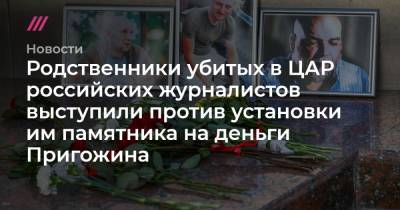 Родственники убитых в ЦАР российских журналистов выступили против установки им памятника на деньги Пригожина