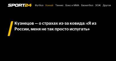 Кузнецов - о страхах из-за ковида: "Я из России, меня не так просто испугать"