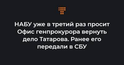 НАБУ уже в третий раз просит Офис генпрокурора вернуть дело Татарова. Ранее его передали в СБУ