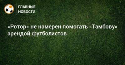 «Ротор» не намерен помогать «Тамбову» арендой футболистов