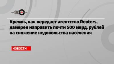 Кремль, как передает агентство Reuters, намерен направить почти 500 млрд. рублей на снижение недовольства населения