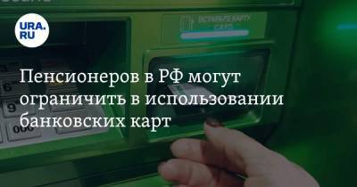 Пенсионеров в РФ могут ограничить в использовании банковских карт