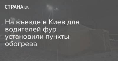 На въезде в Киев для водителей фур установили пункты обогрева