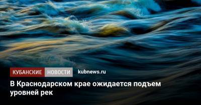 В Краснодарском крае ожидается подъем уровней рек