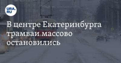 В центре Екатеринбурга трамваи массово остановились