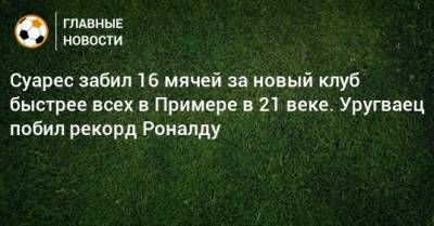 Суарес забил 16 мячей за новый клуб быстрее всех в Примере в 21 веке. Уругваец побил рекорд Роналду