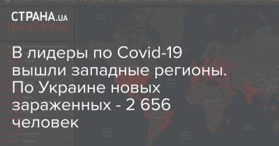 В лидеры по Covid-19 вышли западные регионы. По Украине новых зараженных - 2 656 человек