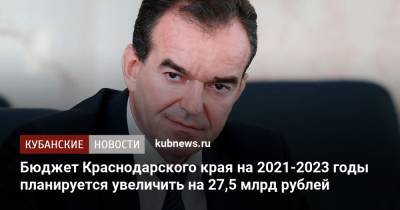 Бюджет Краснодарского края на 2021-2023 годы планируется увеличить на 27,5 млрд рублей