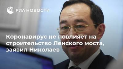 Коронавирус не повлияет на строительство Ленского моста, заявил Николаев