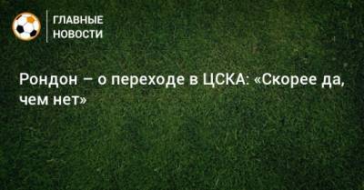 Рондон – о переходе в ЦСКА: «Скорее да, чем нет»