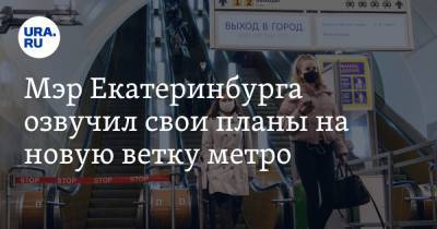 Мэр Екатеринбурга озвучил свои планы на новую ветку метро