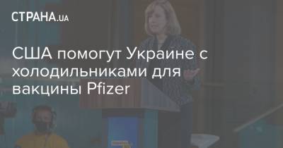 США помогут Украине с холодильниками для вакцины Pfizer