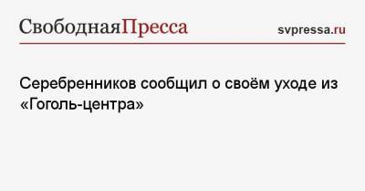 Серебренников сообщил о своём уходе из «Гоголь-центра»