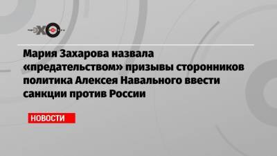 Мария Захарова назвала «предательством» призывы сторонников политика Алексея Навального ввести санкции против России