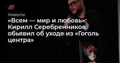 «Всем — мир и любовь»: Кирилл Серебренников обьявил об уходе из «Гоголь центра»