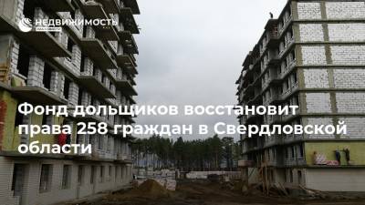 Фонд дольщиков восстановит права 258 граждан в Свердловской области