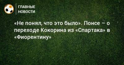 «Не понял, что это было». Понсе – о переходе Кокорина из «Спартака» в «Фиорентину»