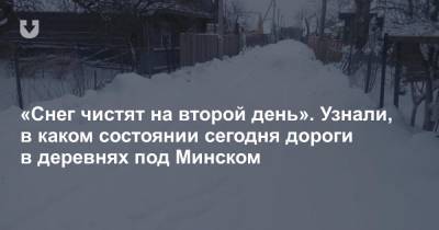 «Снег чистят на второй день». Узнали, в каком состоянии сегодня дороги в деревнях под Минском