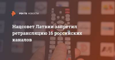 Нацсовет Латвии запретил ретрансляцию 16 российских каналов