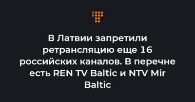 В Латвии запретили ретрансляцию еще 16 российских каналов. В перечне есть REN TV Baltic и NTV Mir Baltic