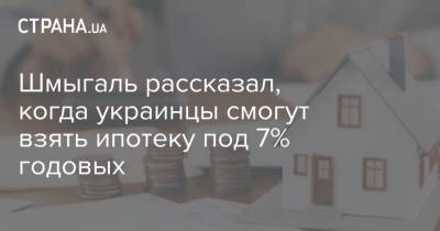 Шмыгаль рассказал, когда украинцы смогут взять ипотеку под 7% годовых