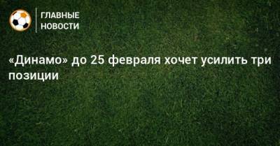 «Динамо» до 25 февраля хочет усилить три позиции