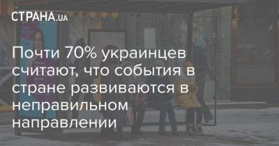 Почти 70% украинцев считают, что события в стране развиваются в неправильном направлении