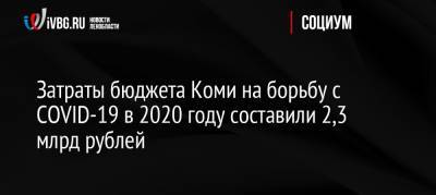 Затраты бюджета Коми на борьбу с COVID-19 в 2020 году составили 2,3 млрд рублей